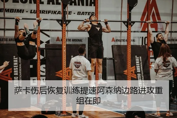 萨卡伤后恢复训练提速阿森纳边路进攻重组在即